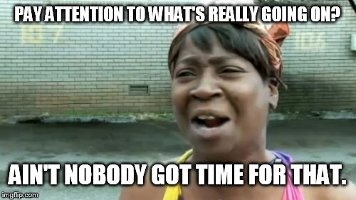 Ain't Nobody Got Time For That Meme | PAY ATTENTION TO WHAT'S REALLY GOING ON? AIN'T NOBODY GOT TIME FOR THAT. | image tagged in memes,aint nobody got time for that | made w/ Imgflip meme maker