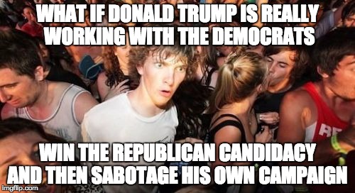 Sudden Clarity Clarence | WHAT IF DONALD TRUMP IS REALLY WORKING WITH THE DEMOCRATS WIN THE REPUBLICAN CANDIDACY AND THEN SABOTAGE HIS OWN CAMPAIGN | image tagged in memes,sudden clarity clarence | made w/ Imgflip meme maker