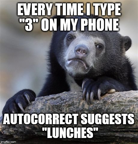 Confession Bear Meme | EVERY TIME I TYPE "3" ON MY PHONE AUTOCORRECT SUGGESTS "LUNCHES" | image tagged in memes,confession bear | made w/ Imgflip meme maker