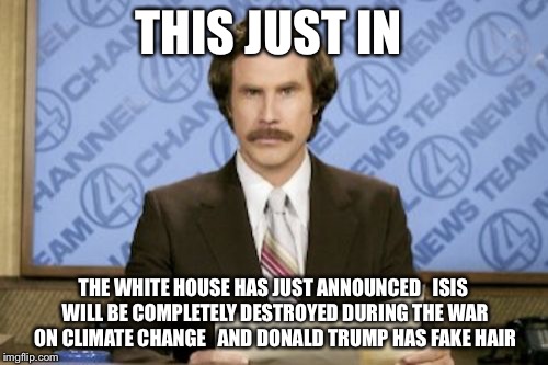 Ron Burgundy Meme | THIS JUST IN THE WHITE HOUSE HAS JUST ANNOUNCED   ISIS WILL BE COMPLETELY DESTROYED DURING THE WAR ON CLIMATE CHANGE   AND DONALD TRUMP HAS  | image tagged in memes,ron burgundy,meme,isis,white house,terrorist | made w/ Imgflip meme maker