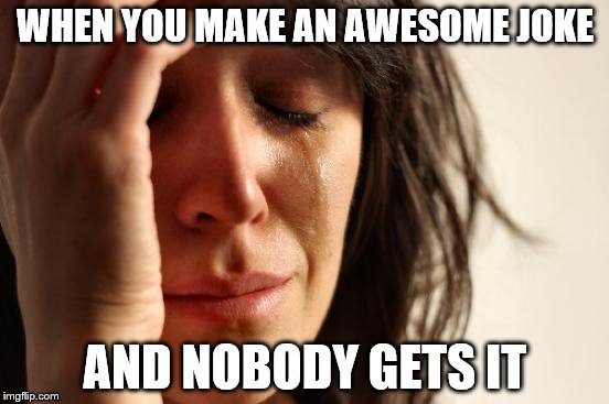 First World Problems Meme | WHEN YOU MAKE AN AWESOME JOKE AND NOBODY GETS IT | image tagged in memes,first world problems | made w/ Imgflip meme maker