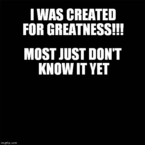 Black the Template | I WAS CREATED FOR GREATNESS!!! MOST JUST DON'T KNOW IT YET | image tagged in black the template | made w/ Imgflip meme maker