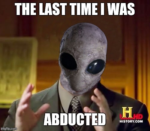 Ancient Alien Guy | THE LAST TIME I WAS ABDUCTED | image tagged in ancient alien guy | made w/ Imgflip meme maker
