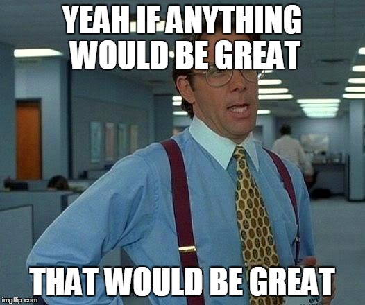 That Would Be Great | YEAH IF ANYTHING WOULD BE GREAT THAT WOULD BE GREAT | image tagged in memes,that would be great | made w/ Imgflip meme maker