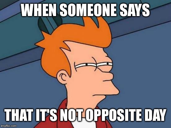 Futurama Fry | WHEN SOMEONE SAYS THAT IT'S NOT OPPOSITE DAY | image tagged in memes,futurama fry | made w/ Imgflip meme maker