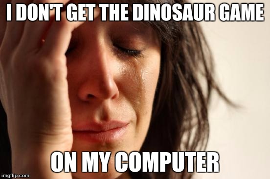 First World Problems Meme | I DON'T GET THE DINOSAUR GAME ON MY COMPUTER | image tagged in memes,first world problems | made w/ Imgflip meme maker