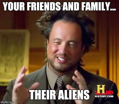 Ancient Aliens Meme | YOUR FRIENDS AND FAMILY... THEIR ALIENS | image tagged in memes,ancient aliens | made w/ Imgflip meme maker