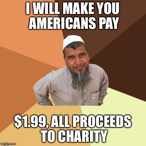 Ordinary Muslim Man | I WILL MAKE YOU AMERICANS PAY $1.99, ALL PROCEEDS TO CHARITY | image tagged in memes,ordinary muslim man | made w/ Imgflip meme maker