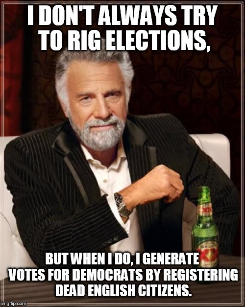 The Most Interesting Man In The World Meme | I DON'T ALWAYS TRY TO RIG ELECTIONS, BUT WHEN I DO, I GENERATE VOTES FOR DEMOCRATS BY REGISTERING DEAD ENGLISH CITIZENS. | image tagged in memes,the most interesting man in the world | made w/ Imgflip meme maker