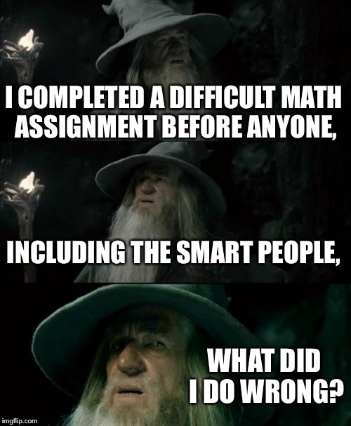 Confused Gandalf Meme | I COMPLETED A DIFFICULT MATH ASSIGNMENT BEFORE ANYONE, INCLUDING THE SMART PEOPLE, WHAT DID I DO WRONG? | image tagged in memes,confused gandalf | made w/ Imgflip meme maker