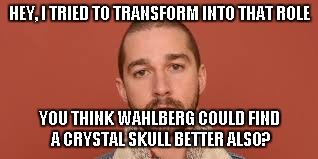 HEY, I TRIED TO TRANSFORM INTO THAT ROLE YOU THINK WAHLBERG COULD FIND A CRYSTAL SKULL BETTER ALSO? | made w/ Imgflip meme maker