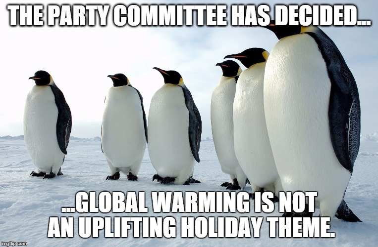 The party committee had decided global warming is not an uplifting holiday theme. | THE PARTY COMMITTEE HAS DECIDED... ...GLOBAL WARMING IS NOT AN UPLIFTING HOLIDAY THEME. | image tagged in memes,climate change,penguins | made w/ Imgflip meme maker