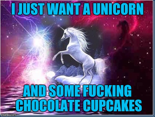 Needs | I JUST WANT A UNICORN AND SOME F**KING CHOCOLATE CUPCAKES | image tagged in nsfw,unicorn,funny,cupcakes,chocolate | made w/ Imgflip meme maker
