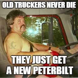 Another meme that came to me while stuck in traffic... | OLD TRUCKERS NEVER DIE THEY JUST GET A NEW PETERBILT | image tagged in trucker,meme,peterbilt | made w/ Imgflip meme maker
