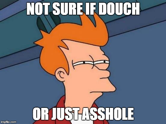 Futurama Fry | NOT SURE IF DOUCH OR JUST ASSHOLE | image tagged in memes,futurama fry | made w/ Imgflip meme maker