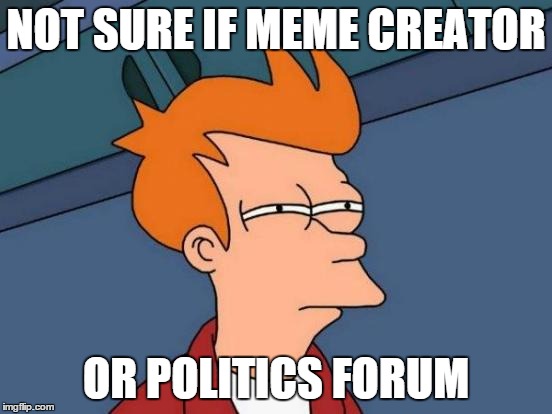 Futurama Fry | NOT SURE IF MEME CREATOR OR POLITICS FORUM | image tagged in memes,futurama fry | made w/ Imgflip meme maker