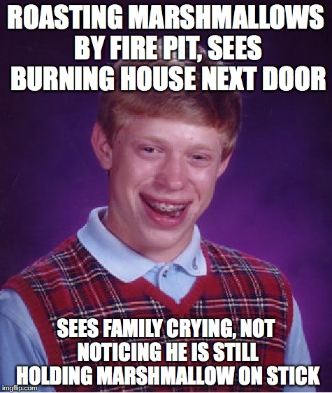 This actually happened to a friend of mine | ROASTING MARSHMALLOWS BY FIRE PIT, SEES BURNING HOUSE NEXT DOOR SEES FAMILY CRYING, NOT NOTICING HE IS STILL HOLDING MARSHMALLOW ON STICK | image tagged in memes,bad luck brian | made w/ Imgflip meme maker