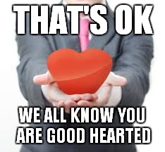 THAT'S OK WE ALL KNOW YOU ARE GOOD HEARTED | made w/ Imgflip meme maker