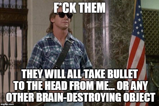 They Live | F*CK THEM THEY WILL ALL TAKE BULLET TO THE HEAD FROM ME... OR ANY OTHER BRAIN-DESTROYING OBJECT | image tagged in they live | made w/ Imgflip meme maker