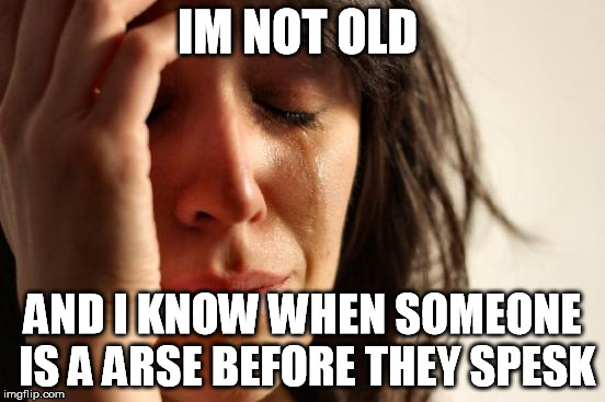 First World Problems Meme | IM NOT OLD AND I KNOW WHEN SOMEONE IS A ARSE BEFORE THEY SPESK | image tagged in memes,first world problems | made w/ Imgflip meme maker