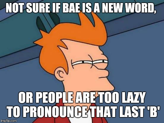 Futurama Fry Meme | NOT SURE IF BAE IS A NEW WORD, OR PEOPLE ARE TOO LAZY TO PRONOUNCE THAT LAST 'B' | image tagged in memes,futurama fry | made w/ Imgflip meme maker