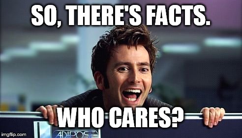 10th Doctor  | SO, THERE'S FACTS. WHO CARES? | image tagged in 10th doctor  | made w/ Imgflip meme maker
