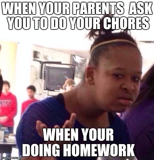 Black Girl Wat | WHEN YOUR PARENTS  ASK YOU TO DO YOUR CHORES WHEN YOUR DOING HOMEWORK | image tagged in memes,black girl wat | made w/ Imgflip meme maker