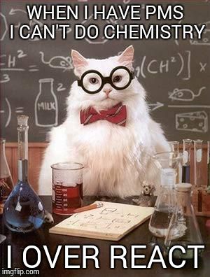 Chemistry Cat 2 | WHEN I HAVE PMS I CAN'T DO CHEMISTRY I OVER REACT | image tagged in chemistry cat 2 | made w/ Imgflip meme maker