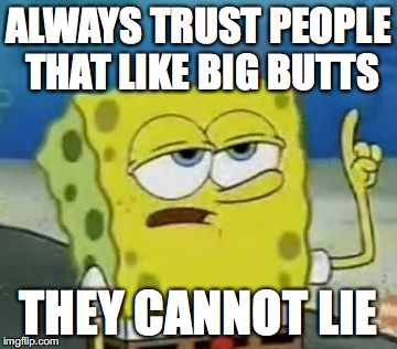 I'll Have You Know Spongebob | ALWAYS TRUST PEOPLE THAT LIKE BIG BUTTS THEY CANNOT LIE | image tagged in memes,ill have you know spongebob | made w/ Imgflip meme maker