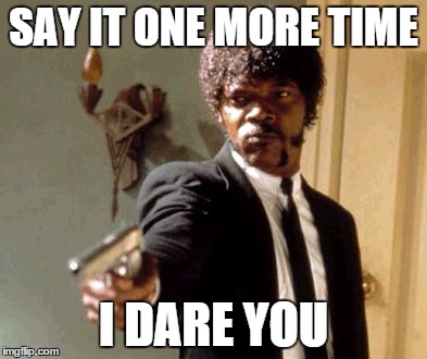Say That Again I Dare You Meme | SAY IT ONE MORE TIME I DARE YOU | image tagged in memes,say that again i dare you | made w/ Imgflip meme maker