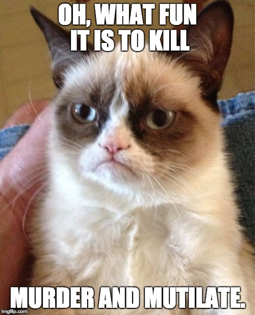 Grumpy Cat Meme | OH, WHAT FUN IT IS TO KILL MURDER AND MUTILATE. | image tagged in memes,grumpy cat | made w/ Imgflip meme maker