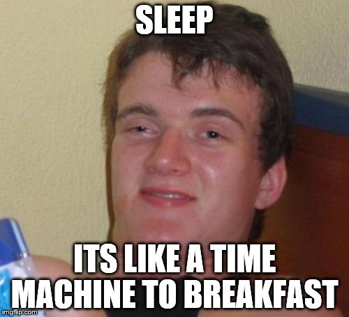 10 Guy | SLEEP ITS LIKE A TIME MACHINE TO BREAKFAST | image tagged in memes,10 guy | made w/ Imgflip meme maker