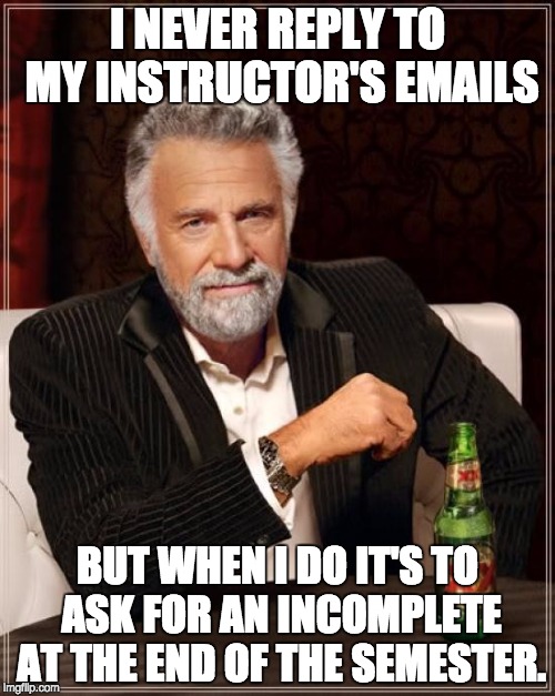 The Most Interesting Man In The World Meme | I NEVER REPLY TO MY INSTRUCTOR'S EMAILS BUT WHEN I DO IT'S TO ASK FOR AN INCOMPLETE AT THE END OF THE SEMESTER. | image tagged in memes,the most interesting man in the world | made w/ Imgflip meme maker