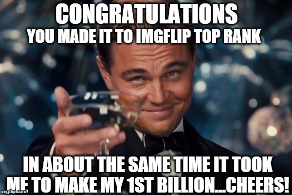 all in good fun *wink* | CONGRATULATIONS IN ABOUT THE SAME TIME IT TOOK ME TO MAKE MY 1ST BILLION...CHEERS! YOU MADE IT TO IMGFLIP TOP RANK | image tagged in memes,leonardo dicaprio cheers,mean while on imgflip,sarcasm | made w/ Imgflip meme maker