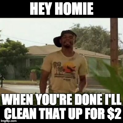 Ezell-friday | HEY HOMIE WHEN YOU'RE DONE I'LL CLEAN THAT UP FOR $2 | image tagged in ezell-friday | made w/ Imgflip meme maker
