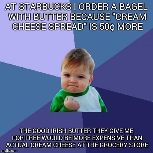 Success Kid | AT STARBUCKS I ORDER A BAGEL WITH BUTTER BECAUSE "CREAM CHEESE SPREAD" IS 50¢ MORE THE GOOD IRISH BUTTER THEY GIVE ME FOR FREE WOULD BE MORE | image tagged in memes,success kid | made w/ Imgflip meme maker