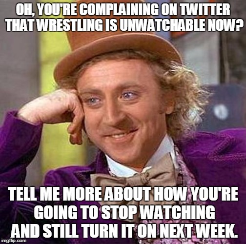 Creepy Condescending Wonka | OH, YOU'RE COMPLAINING ON TWITTER THAT WRESTLING IS UNWATCHABLE NOW? TELL ME MORE ABOUT HOW YOU'RE GOING TO STOP WATCHING AND STILL TURN IT  | image tagged in memes,creepy condescending wonka | made w/ Imgflip meme maker