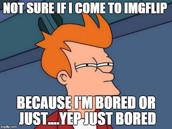 Futurama Fry Meme | NOT SURE IF I COME TO IMGFLIP BECAUSE I'M BORED OR JUST....YEP JUST BORED | image tagged in memes,futurama fry | made w/ Imgflip meme maker