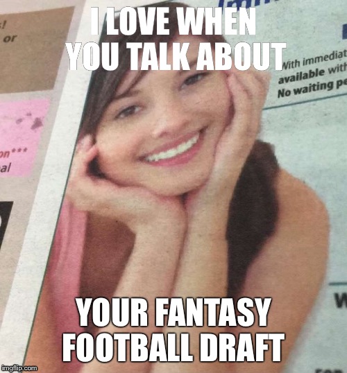 I LOVE WHEN YOU TALK ABOUT YOUR FANTASY FOOTBALL DRAFT | image tagged in football,fantasy football,women,men | made w/ Imgflip meme maker