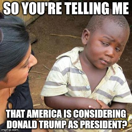Trump | SO YOU'RE TELLING ME THAT AMERICA IS CONSIDERING DONALD TRUMP AS PRESIDENT? | image tagged in memes,third world skeptical kid,trump,donald trump,funny,truth | made w/ Imgflip meme maker