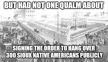 BUT HAD NOT ONE QUALM ABOUT SIGNING THE ORDER TO HANG OVER 300 SIOUX NATIVE AMERICANS PUBLICLY | made w/ Imgflip meme maker