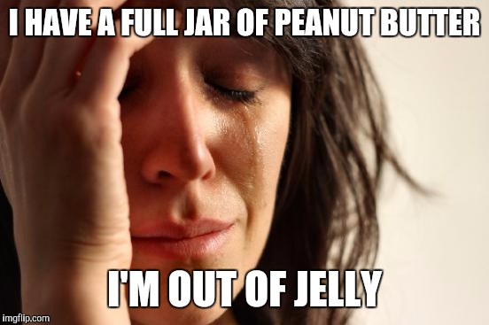 The struggle is real | I HAVE A FULL JAR OF PEANUT BUTTER I'M OUT OF JELLY | image tagged in memes,first world problems | made w/ Imgflip meme maker
