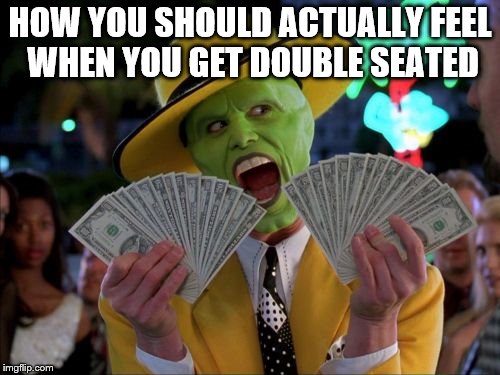 Money Money Meme | HOW YOU SHOULD ACTUALLY FEEL WHEN YOU GET DOUBLE SEATED | image tagged in memes,money money | made w/ Imgflip meme maker