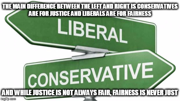 politics | THE MAIN DIFFERENCE BETWEEN THE LEFT AND RIGHT IS CONSERVATIVES ARE FOR JUSTICE AND LIBERALS ARE FOR FAIRNESS AND WHILE JUSTICE IS NOT ALWAY | image tagged in politics | made w/ Imgflip meme maker