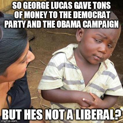 Third World Skeptical Kid Meme | SO GEORGE LUCAS GAVE TONS OF MONEY TO THE DEMOCRAT PARTY AND THE OBAMA CAMPAIGN BUT HES NOT A LIBERAL? | image tagged in memes,third world skeptical kid | made w/ Imgflip meme maker