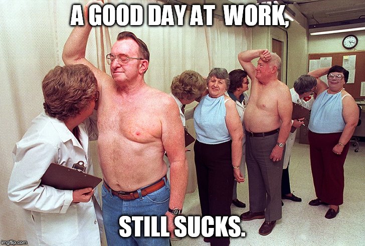 Yeah, I know there are worse jobs, but not many.  | A GOOD DAY AT  WORK, STILL SUCKS. | image tagged in memes,funny | made w/ Imgflip meme maker