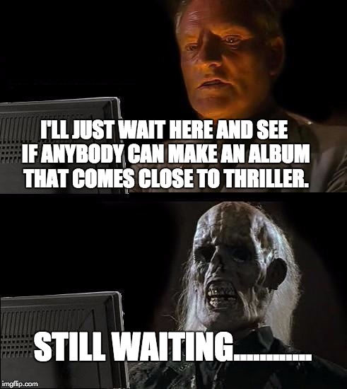I'll Just Wait Here Meme | I'LL JUST WAIT HERE AND SEE IF ANYBODY CAN MAKE AN ALBUM THAT COMES CLOSE TO THRILLER. STILL WAITING............ | image tagged in memes,ill just wait here | made w/ Imgflip meme maker