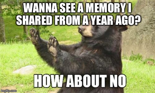 How About No Bear | WANNA SEE A MEMORY I SHARED FROM A YEAR AGO? | image tagged in memes,how about no bear | made w/ Imgflip meme maker