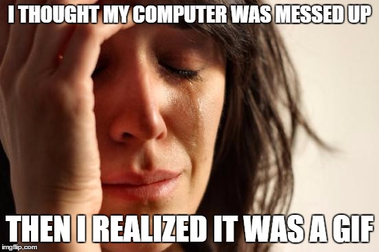 First World Problems Meme | I THOUGHT MY COMPUTER WAS MESSED UP THEN I REALIZED IT WAS A GIF | image tagged in memes,first world problems | made w/ Imgflip meme maker
