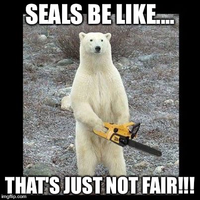 Chainsaw Bear | SEALS BE LIKE.... THAT'S JUST NOT FAIR!!! | image tagged in memes,chainsaw bear | made w/ Imgflip meme maker
